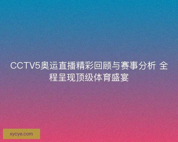 CCTV5奥运直播精彩回顾与赛事分析 全程呈现顶级体育盛宴