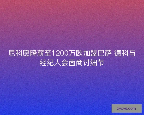 尼科愿降薪至1200万欧加盟巴萨 德科与经纪人会面商讨细节