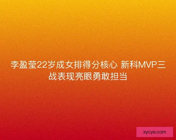 李盈莹22岁成女排得分核心 新科MVP三战表现亮眼勇敢担当