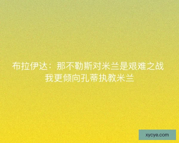 布拉伊达：那不勒斯对米兰是艰难之战 我更倾向孔蒂执教米兰
