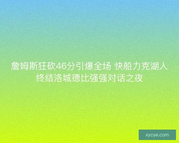 詹姆斯狂砍46分引爆全场 快船力克湖人终结洛城德比强强对话之夜