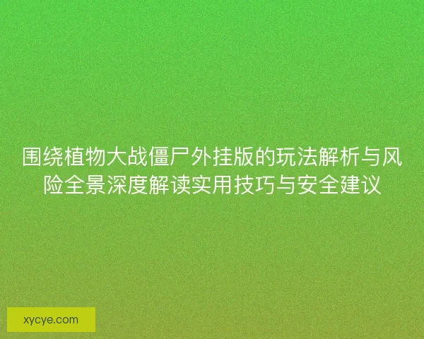 围绕植物大战僵尸外挂版的玩法解析与风险全景深度解读实用技巧与安全建议