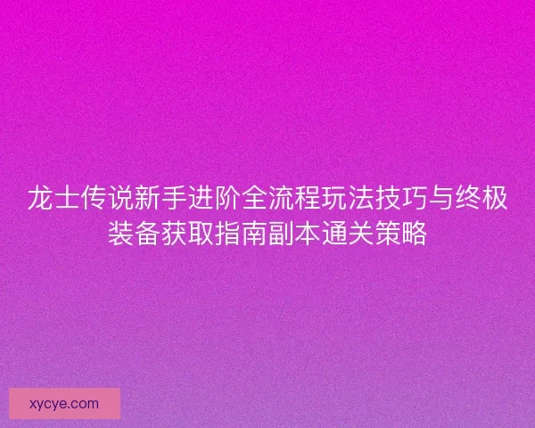 龙士传说新手进阶全流程玩法技巧与终极装备获取指南副本通关策略 龙士传说新手进阶全流程玩法技巧与终极装备获取指南副本通关策略