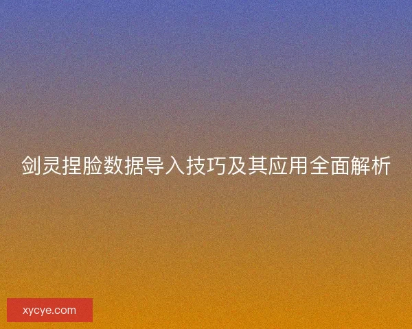 剑灵捏脸数据导入技巧及其应用全面解析
