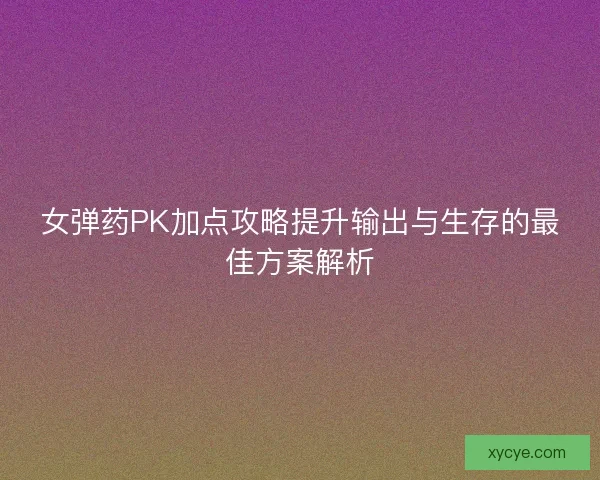 女弹药PK加点攻略提升输出与生存的最佳方案解析