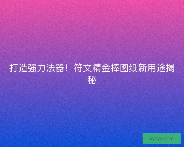 打造强力法器！符文精金棒图纸新用途揭秘