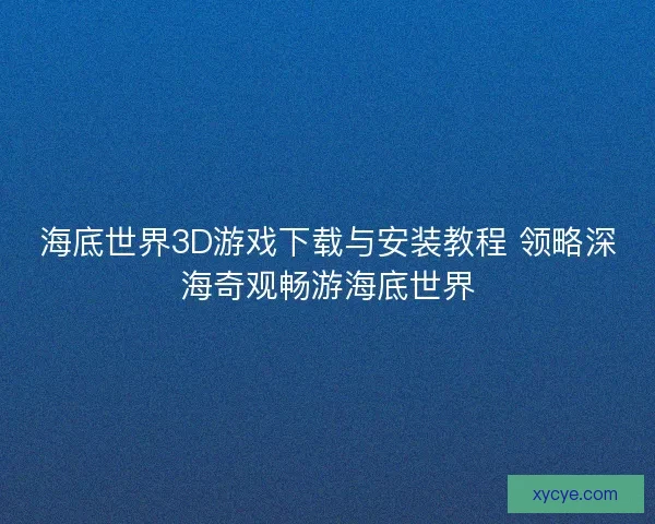海底世界3D游戏下载与安装教程 领略深海奇观畅游海底世界
