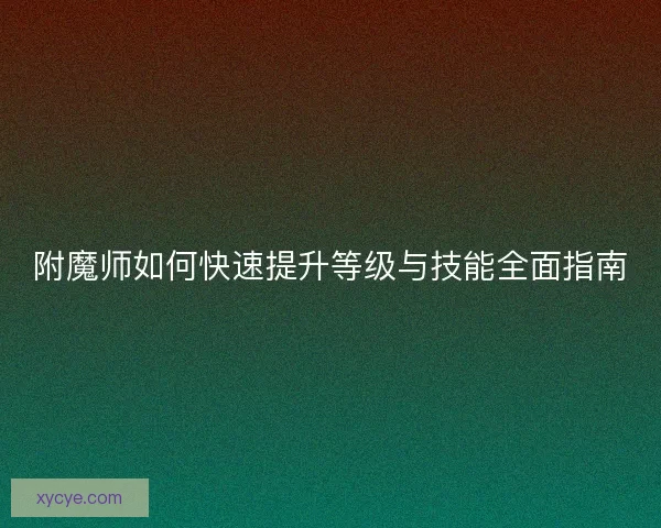 附魔师如何快速提升等级与技能全面指南
