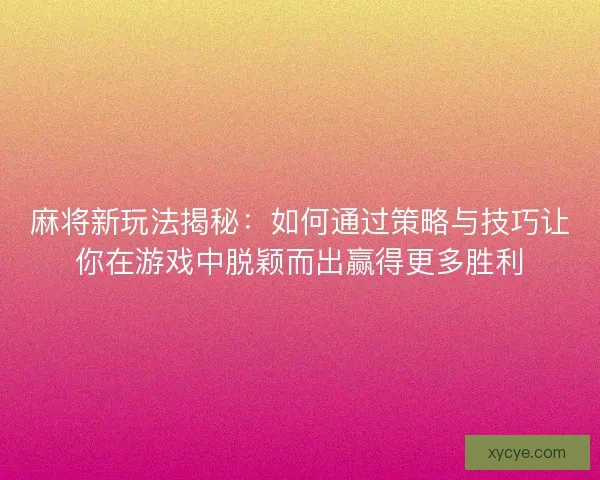 麻将新玩法揭秘：如何通过策略与技巧让你在游戏中脱颖而出赢得更多胜利
