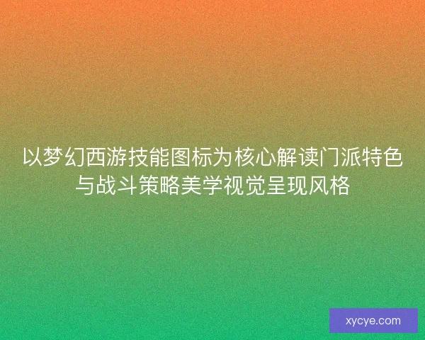 以梦幻西游技能图标为核心解读门派特色与战斗策略美学视觉呈现风格