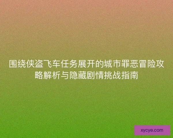 围绕侠盗飞车任务展开的城市罪恶冒险攻略解析与隐藏剧情挑战指南 围绕侠盗飞车任务展开的城市罪恶冒险攻略解析与隐藏剧情挑战指南