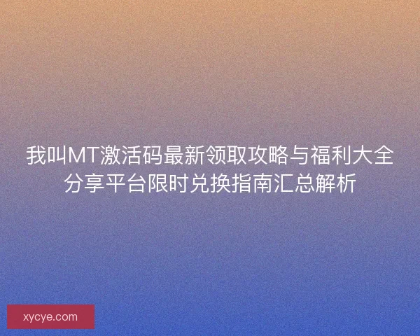 我叫MT激活码最新领取攻略与福利大全分享平台限时兑换指南汇总解析 我叫MT激活码最新领取攻略与福利大全分享平台限时兑换指南汇总解析
