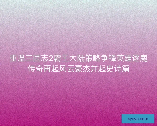 重温三国志2霸王大陆策略争锋英雄逐鹿传奇再起风云豪杰并起史诗篇