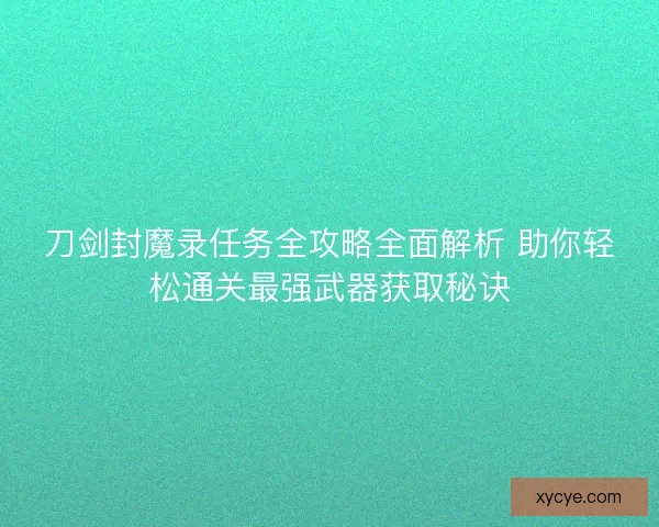 刀剑封魔录任务全攻略全面解析 助你轻松通关最强武器获取秘诀
