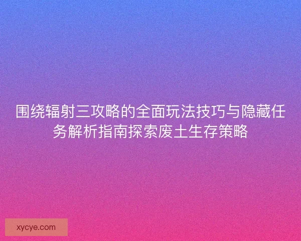 围绕辐射三攻略的全面玩法技巧与隐藏任务解析指南探索废土生存策略