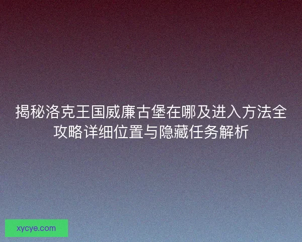 揭秘洛克王国威廉古堡在哪及进入方法全攻略详细位置与隐藏任务解析