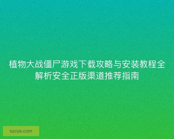 植物大战僵尸游戏下载攻略与安装教程全解析安全正版渠道推荐指南 植物大战僵尸游戏下载攻略与安装教程全解析安全正版渠道推荐指南