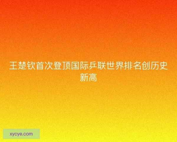 王楚钦首次登顶国际乒联世界排名创历史新高 王楚钦首次登顶国际乒联世界排名创历史新高