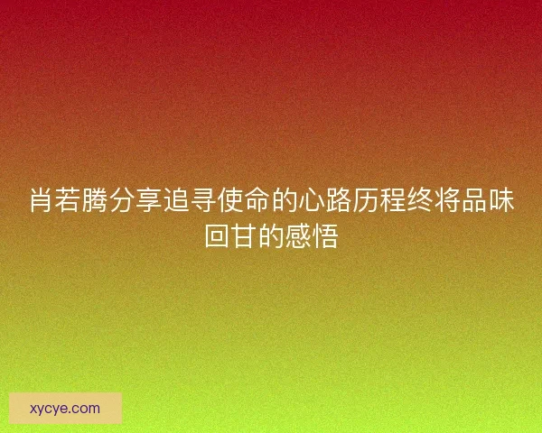 肖若腾分享追寻使命的心路历程终将品味回甘的感悟