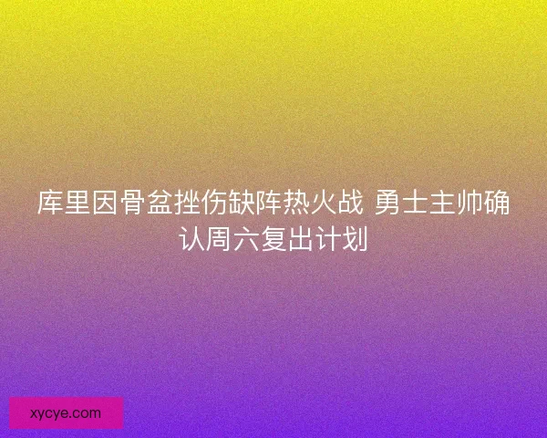 库里因骨盆挫伤缺阵热火战 勇士主帅确认周六复出计划