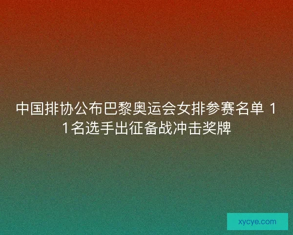 中国排协公布巴黎奥运会女排参赛名单 11名选手出征备战冲击奖牌 中国排协公布巴黎奥运会女排参赛名单 11名选手出征备战冲击奖牌