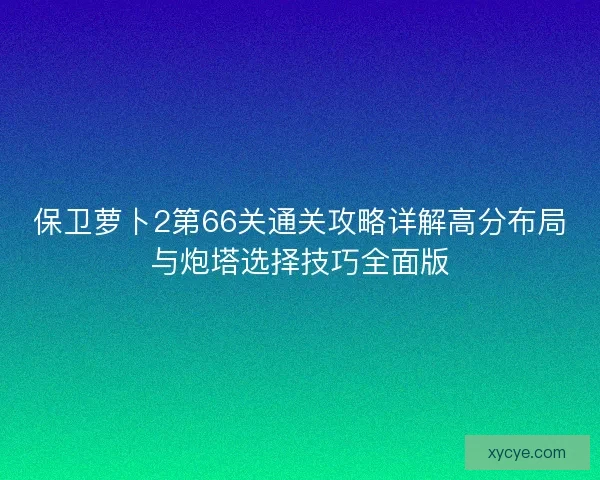保卫萝卜2第66关通关攻略详解高分布局与炮塔选择技巧全面版 保卫萝卜2第66关通关攻略详解高分布局与炮塔选择技巧全面版