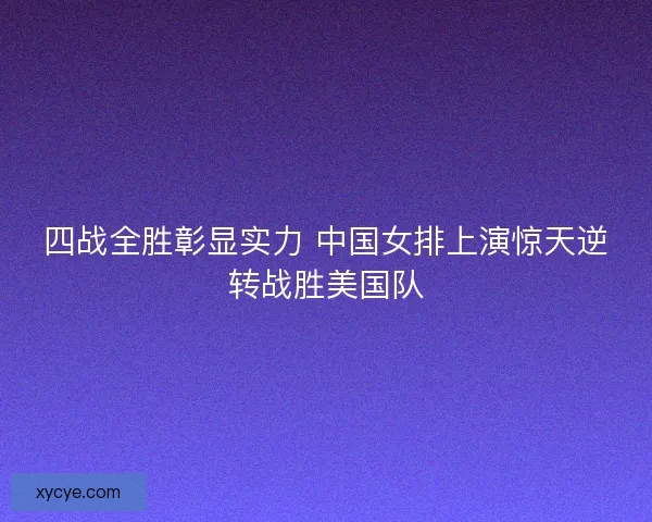 四战全胜彰显实力 中国女排上演惊天逆转战胜美国队 四战全胜彰显实力 中国女排上演惊天逆转战胜美国队