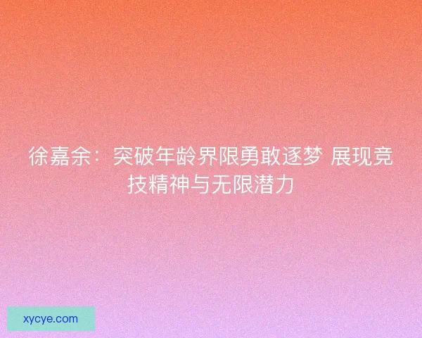 徐嘉余：突破年龄界限勇敢逐梦 展现竞技精神与无限潜力