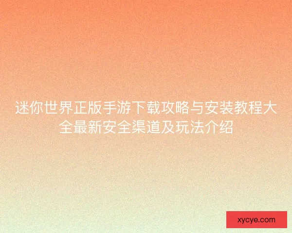迷你世界正版手游下载攻略与安装教程大全最新安全渠道及玩法介绍