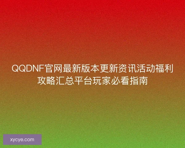 QQDNF官网最新版本更新资讯活动福利攻略汇总平台玩家必看指南