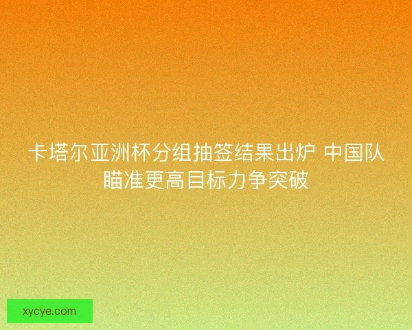 卡塔尔亚洲杯分组抽签结果出炉 中国队瞄准更高目标力争突破