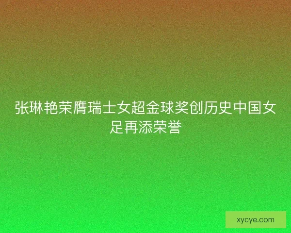 张琳艳荣膺瑞士女超金球奖创历史中国女足再添荣誉