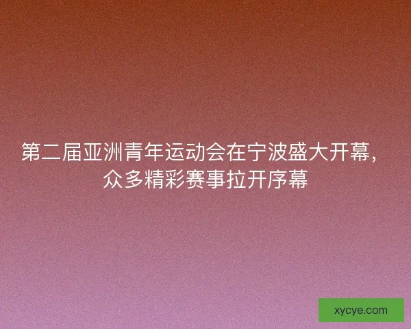 第二届亚洲青年运动会在宁波盛大开幕，众多精彩赛事拉开序幕