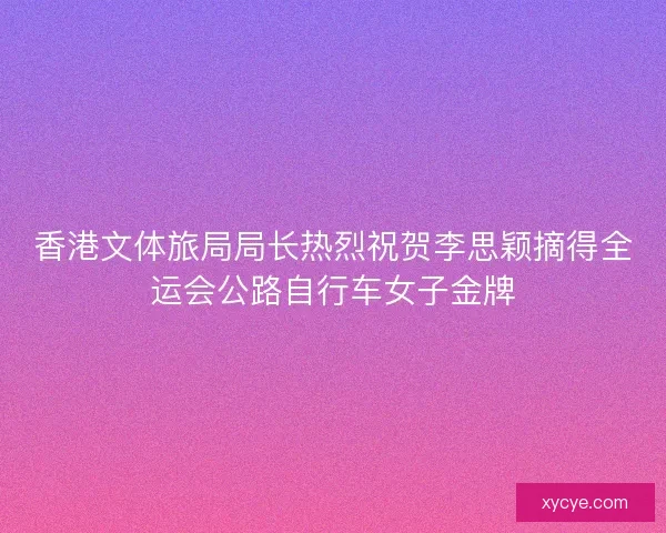 香港文体旅局局长热烈祝贺李思颖摘得全运会公路自行车女子金牌