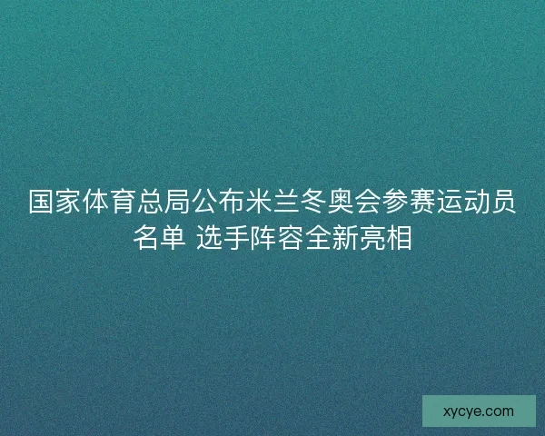 国家体育总局公布米兰冬奥会参赛运动员名单 选手阵容全新亮相 国家体育总局公布米兰冬奥会参赛运动员名单 选手阵容全新亮相