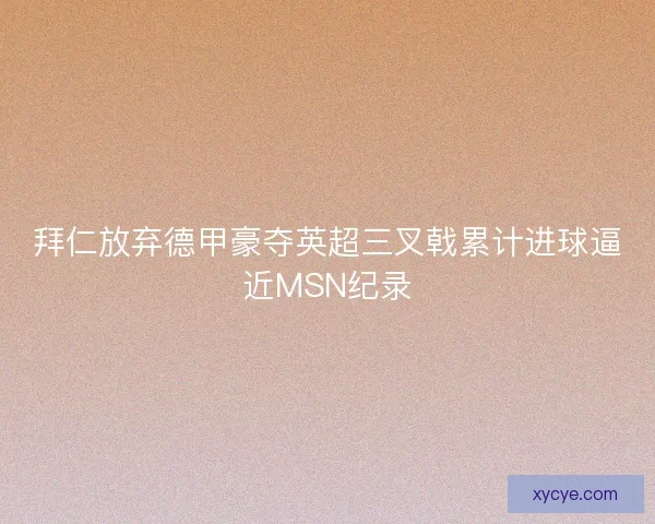 拜仁放弃德甲豪夺英超三叉戟累计进球逼近MSN纪录 拜仁放弃德甲豪夺英超三叉戟累计进球逼近MSN纪录