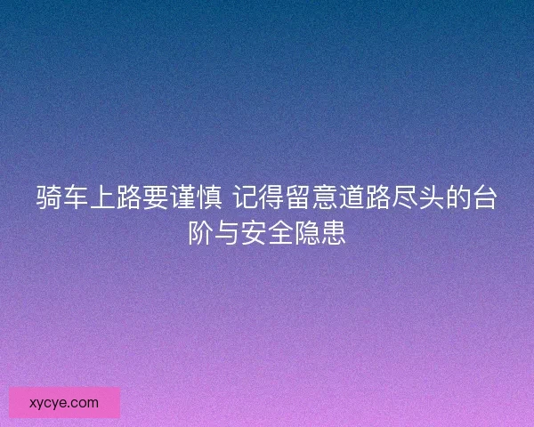 骑车上路要谨慎 记得留意道路尽头的台阶与安全隐患 骑车上路要谨慎 记得留意道路尽头的台阶与安全隐患