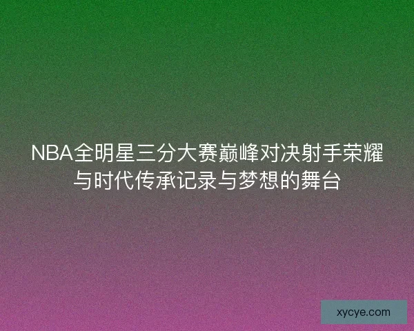 NBA全明星三分大赛巅峰对决射手荣耀与时代传承记录与梦想的舞台 NBA全明星三分大赛巅峰对决射手荣耀与时代传承记录与梦想的舞台