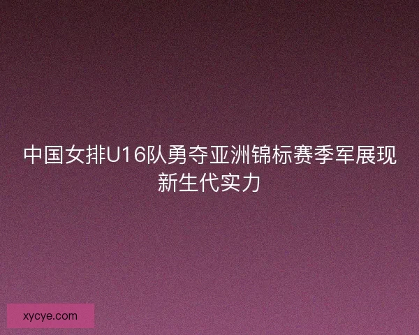 中国女排U16队勇夺亚洲锦标赛季军展现新生代实力 中国女排U16队勇夺亚洲锦标赛季军展现新生代实力