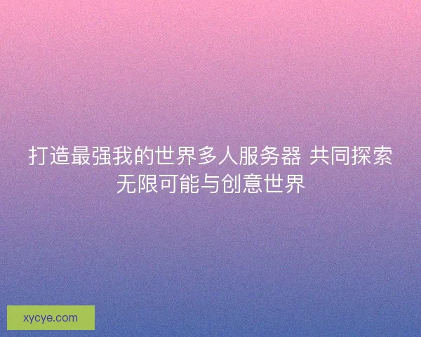 打造最强我的世界多人服务器 共同探索无限可能与创意世界