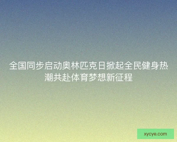 全国同步启动奥林匹克日掀起全民健身热潮共赴体育梦想新征程