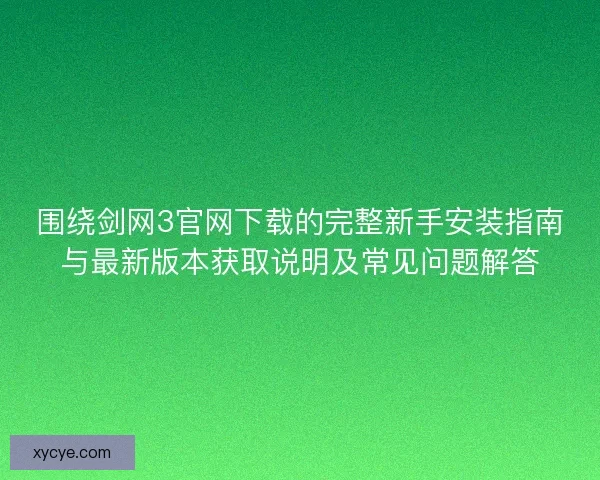 围绕剑网3官网下载的完整新手安装指南与最新版本获取说明及常见问题解答 围绕剑网3官网下载的完整新手安装指南与最新版本获取说明及常见问题解答