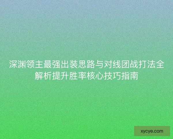 深渊领主最强出装思路与对线团战打法全解析提升胜率核心技巧指南 深渊领主最强出装思路与对线团战打法全解析提升胜率核心技巧指南