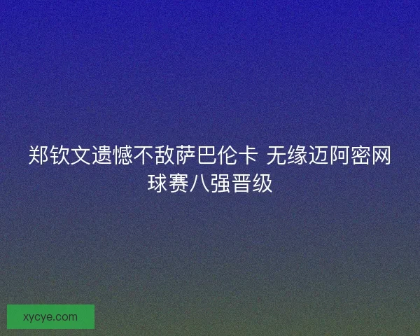 郑钦文遗憾不敌萨巴伦卡 无缘迈阿密网球赛八强晋级 郑钦文遗憾不敌萨巴伦卡 无缘迈阿密网球赛八强晋级