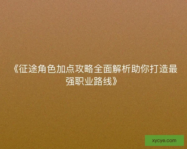 《征途角色加点攻略全面解析助你打造最强职业路线》 《征途角色加点攻略全面解析助你打造最强职业路线》