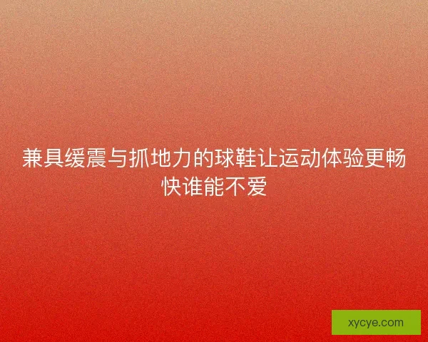 兼具缓震与抓地力的球鞋让运动体验更畅快谁能不爱