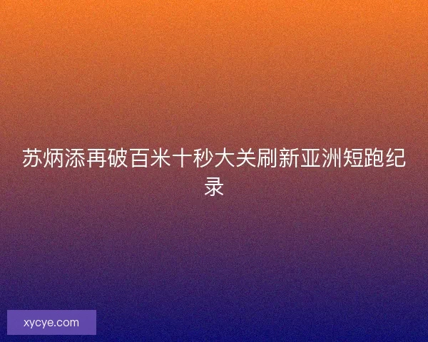 苏炳添再破百米十秒大关刷新亚洲短跑纪录