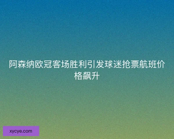 阿森纳欧冠客场胜利引发球迷抢票航班价格飙升