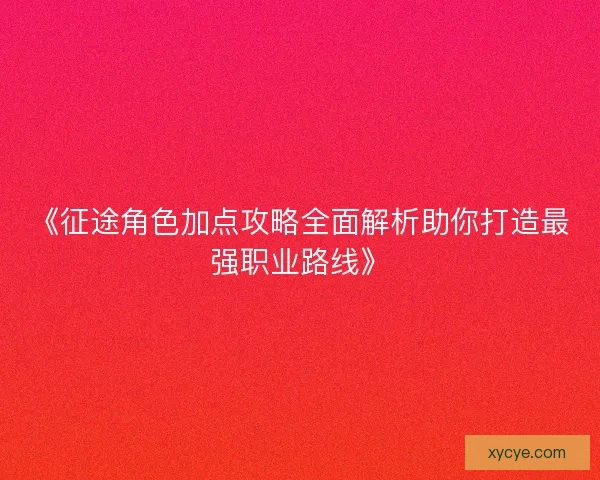 《征途角色加点攻略全面解析助你打造最强职业路线》