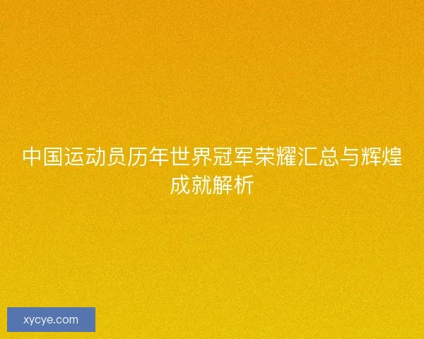 中国运动员历年世界冠军荣耀汇总与辉煌成就解析